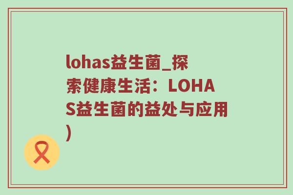 lohas益生菌_探索健康生活：LOHAS益生菌的益处与应用)
