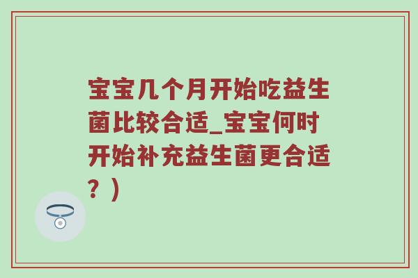 宝宝几个月开始吃益生菌比较合适_宝宝何时开始补充益生菌更合适？)