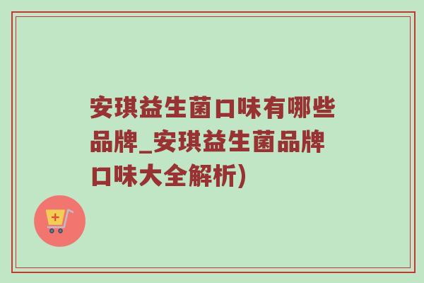 安琪益生菌口味有哪些品牌_安琪益生菌品牌口味大全解析)