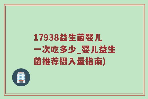 17938益生菌婴儿一次吃多少_婴儿益生菌推荐摄入量指南)