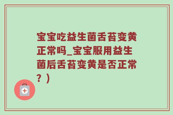 宝宝吃益生菌舌苔变黄正常吗_宝宝服用益生菌后舌苔变黄是否正常？)