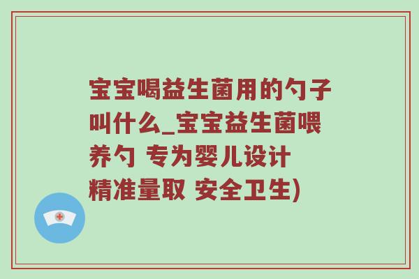 宝宝喝益生菌用的勺子叫什么_宝宝益生菌喂养勺 专为婴儿设计 精准量取 安全卫生)