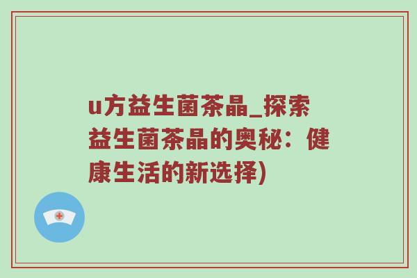 u方益生菌茶晶_探索益生菌茶晶的奥秘：健康生活的新选择)