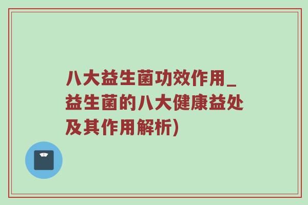 八大益生菌功效作用_益生菌的八大健康益处及其作用解析)