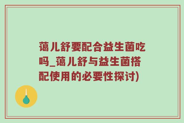 蔼儿舒要配合益生菌吃吗_蔼儿舒与益生菌搭配使用的必要性探讨)