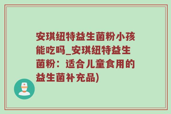 安琪纽特益生菌粉小孩能吃吗_安琪纽特益生菌粉：适合儿童食用的益生菌补充品)