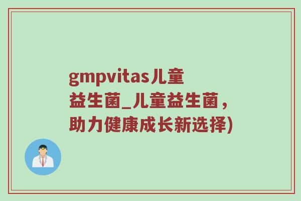 gmpvitas儿童益生菌_儿童益生菌，助力健康成长新选择)
