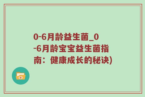 0-6月龄益生菌_0-6月龄宝宝益生菌指南：健康成长的秘诀)
