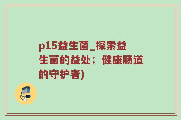 p15益生菌_探索益生菌的益处：健康肠道的守护者)