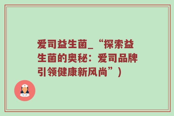 爱司益生菌_“探索益生菌的奥秘：爱司品牌引领健康新风尚”)