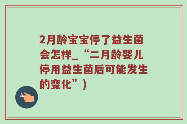 2月龄宝宝停了益生菌会怎样_“二月龄婴儿停用益生菌后可能发生的变化”) 2月龄宝宝停了益生菌会怎样_“二月龄婴儿停用益生菌后可能发生的变化”)
