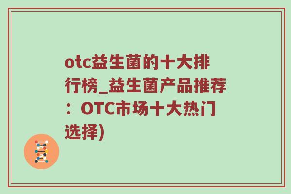 otc益生菌的十大排行榜_益生菌产品推荐:OTC市场十大热门选择) otc益生菌的十大排行榜_益生菌产品推荐:OTC市场十大热门选择)