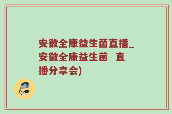 安徽全康益生菌直播_安徽全康益生菌 直播分享会) 安徽全康益生菌直播_安徽全康益生菌 直播分享会)