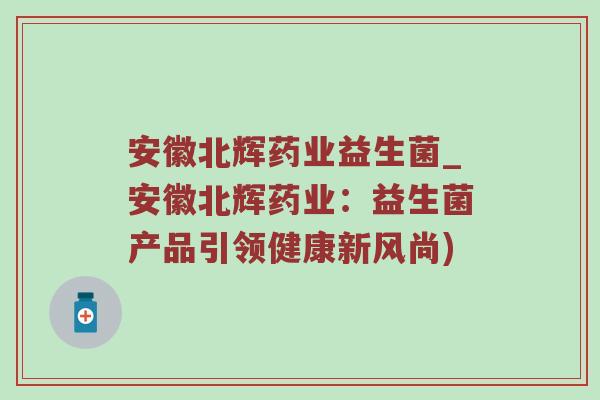 安徽北辉药业益生菌_安徽北辉药业：益生菌产品引领健康新风尚)