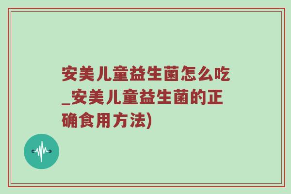 安美儿童益生菌怎么吃_安美儿童益生菌的正确食用方法)