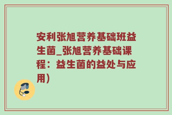 安利张旭营养基础班益生菌_张旭营养基础课程：益生菌的益处与应用)