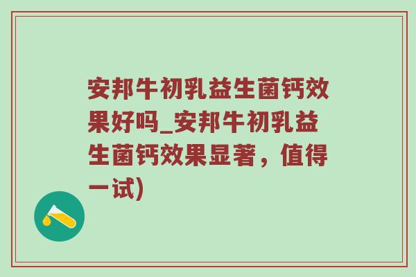 安邦牛初乳益生菌钙效果好吗_安邦牛初乳益生菌钙效果显著，值得一试)