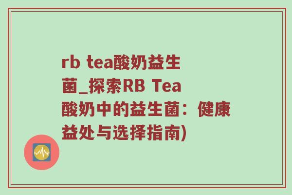 rb tea酸奶益生菌_探索RB Tea酸奶中的益生菌：健康益处与选择指南)