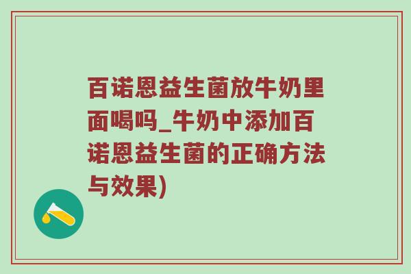 百诺恩益生菌放牛奶里面喝吗_牛奶中添加百诺恩益生菌的正确方法与效果)