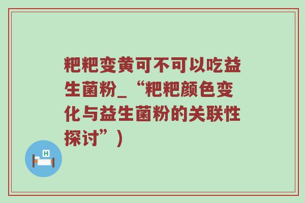 粑粑变黄可不可以吃益生菌粉_“粑粑颜色变化与益生菌粉的关联性探讨”) 粑粑变黄可不可以吃益生菌粉_“粑粑颜色变化与益生菌粉的关联性探讨”)