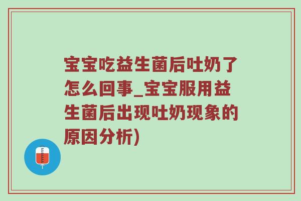 宝宝吃益生菌后吐奶了怎么回事_宝宝服用益生菌后出现吐奶现象的原因分析)