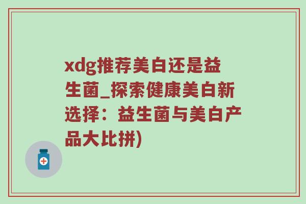 xdg推荐美白还是益生菌_探索健康美白新选择：益生菌与美白产品大比拼)