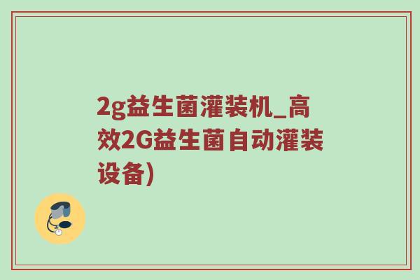 2g益生菌灌装机_高效2G益生菌自动灌装设备)