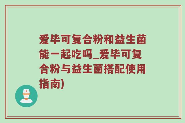 爱毕可复合粉和益生菌能一起吃吗_爱毕可复合粉与益生菌搭配使用指南)