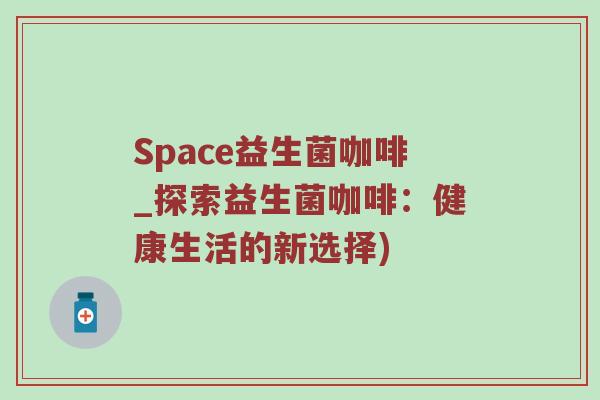 Space益生菌咖啡_探索益生菌咖啡:健康生活的新选择) Space益生菌咖啡_探索益生菌咖啡:健康生活的新选择)