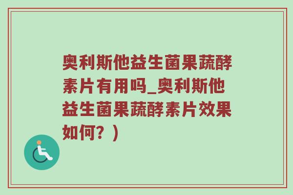 奥利斯他益生菌果蔬酵素片有用吗_奥利斯他益生菌果蔬酵素片效果如何？)