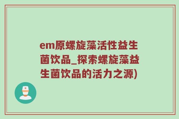 em原螺旋藻活性益生菌饮品_探索螺旋藻益生菌饮品的活力之源)