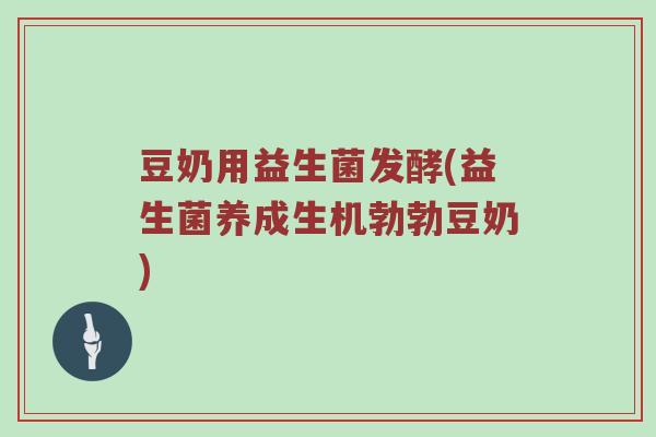 豆奶用益生菌发酵(益生菌养成生机勃勃豆奶)