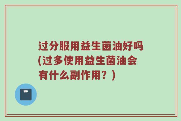 过分服用益生菌油好吗(过多使用益生菌油会有什么副作用？)