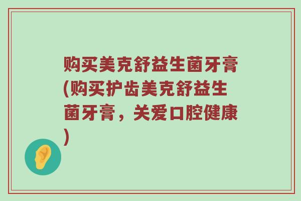 购买美克舒益生菌牙膏(购买护齿美克舒益生菌牙膏，关爱口腔健康)