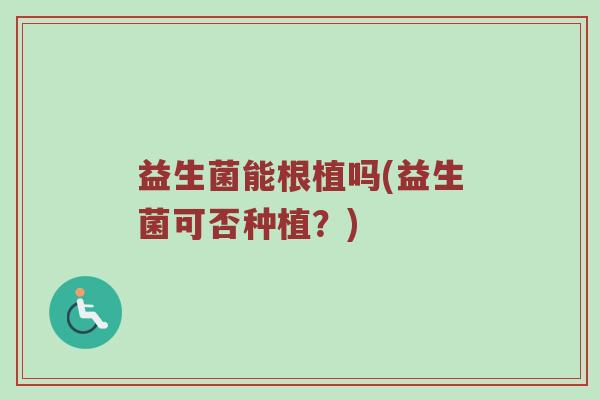 益生菌能根植吗(益生菌可否种植？)