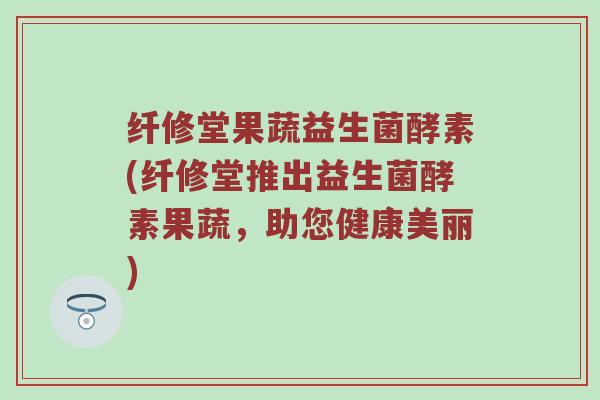 纤修堂果蔬益生菌酵素(纤修堂推出益生菌酵素果蔬，助您健康美丽)