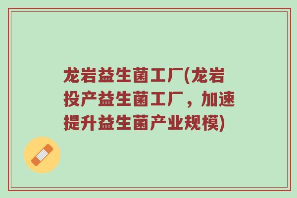龙岩益生菌工厂(龙岩投产益生菌工厂，加速提升益生菌产业规模)