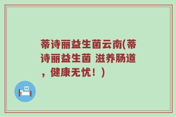 蒂诗丽益生菌云南(蒂诗丽益生菌 滋养肠道，健康无忧！)