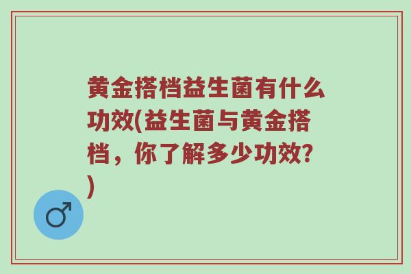 黄金搭档益生菌有什么功效(益生菌与黄金搭档，你了解多少功效？)
