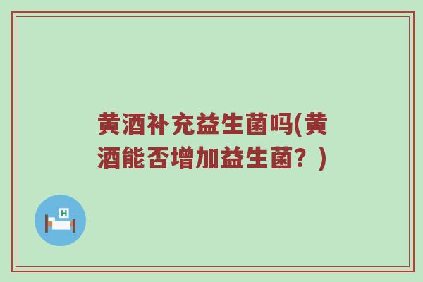 黄酒补充益生菌吗(黄酒能否增加益生菌？)