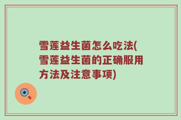 雪莲益生菌怎么吃法(雪莲益生菌的正确服用方法及注意事项)