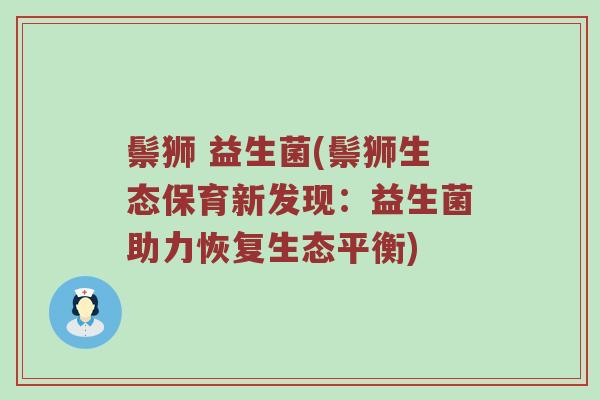 鬃狮 益生菌(鬃狮生态保育新发现：益生菌助力恢复生态平衡)