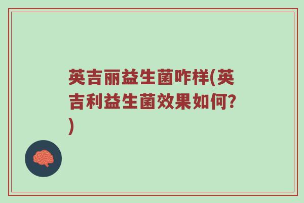 英吉丽益生菌咋样(英吉利益生菌效果如何？)