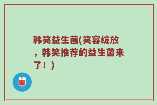 韩笑益生菌(笑容绽放，韩笑推荐的益生菌来了！)