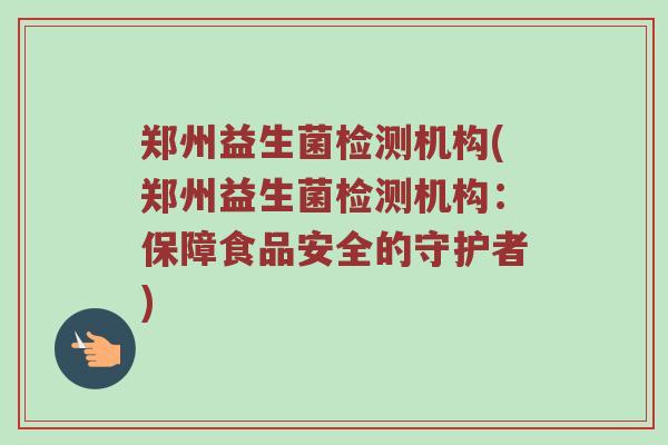 郑州益生菌检测机构(郑州益生菌检测机构：保障食品安全的守护者)