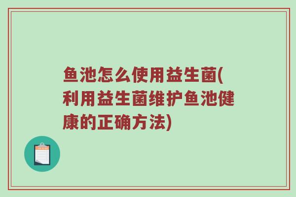 鱼池怎么使用益生菌(利用益生菌维护鱼池健康的正确方法)