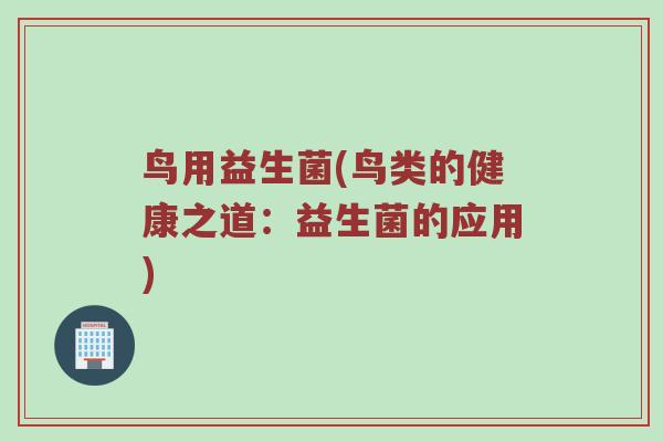 鸟用益生菌(鸟类的健康之道:益生菌的应用) 鸟用益生菌(鸟类的健康之道:益生菌的应用)