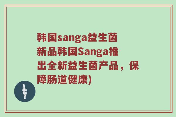 韩国sanga益生菌新品韩国Sanga推出全新益生菌产品，保障肠道健康)