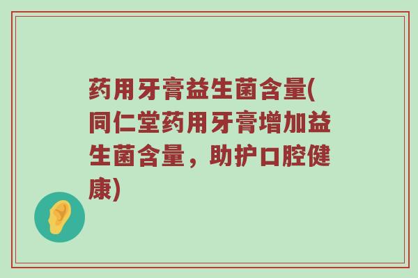药用牙膏益生菌含量(同仁堂药用牙膏增加益生菌含量，助护口腔健康)