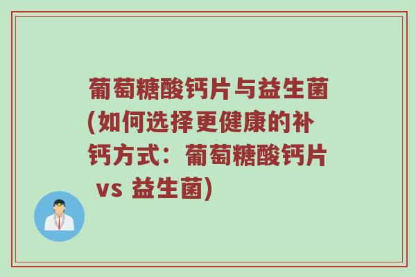 葡萄糖酸钙片与益生菌(如何选择更健康的补钙方式：葡萄糖酸钙片 vs 益生菌)